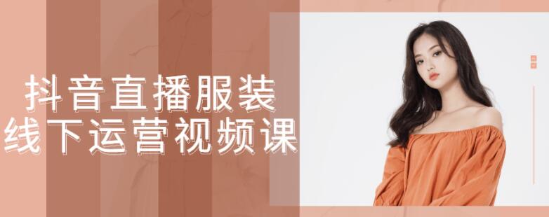 抖音直播服装线下运营视频课程 抖音直播服装线下运营视频课程